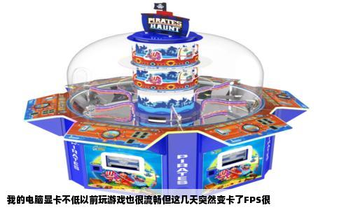 我的电脑显卡不低以前玩游戏也很流畅但这几天突然变卡了FPS很