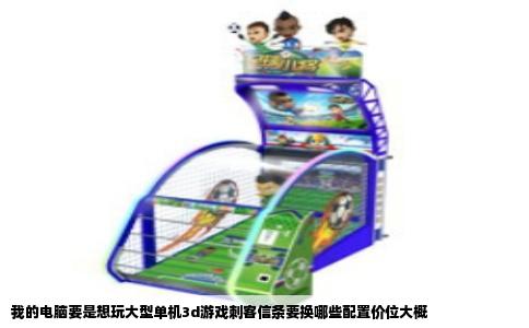 我的电脑要是想玩大型单机3d游戏刺客信条要换哪些配置价位大概