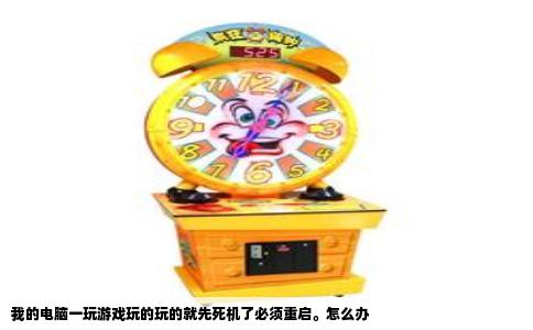我的电脑一玩游戏玩的玩的就先死机了必须重启。怎么办