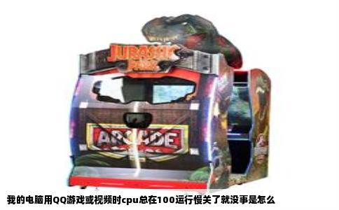 我的电脑用QQ游戏或视频时cpu总在100运行慢关了就没事是怎么