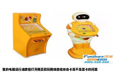 我的电脑运行速度慢打开网页和玩网络游戏总会卡是不是显卡的问题