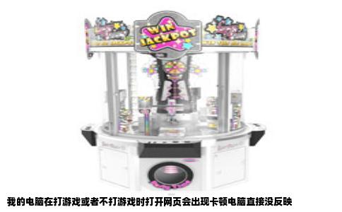 我的电脑在打游戏或者不打游戏时打开网页会出现卡顿电脑直接没反映