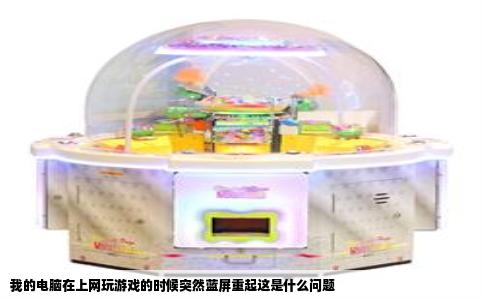 我的电脑在上网玩游戏的时候突然蓝屏重起这是什么问题