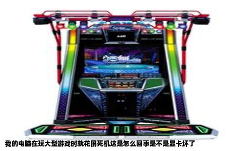 我的电脑在玩大型游戏时就花屏死机这是怎么回事是不是显卡坏了