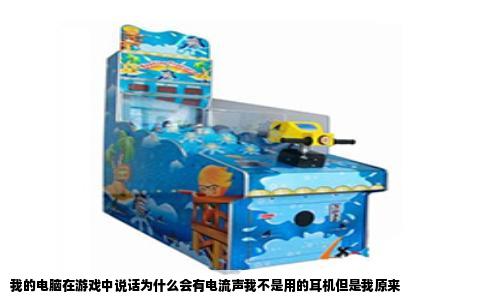 我的电脑在游戏中说话为什么会有电流声我不是用的耳机但是我原来