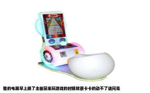 我的电脑早上换了主板回来玩游戏的时候就很卡卡的动不了请问是