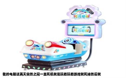 我的电脑这两天突然之间一直死机就是玩着玩着游戏就死掉然后就