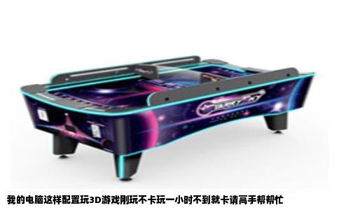 我的电脑这样配置玩3D游戏刚玩不卡玩一小时不到就卡请高手帮帮忙