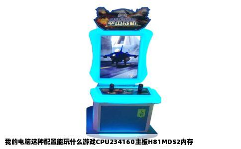 我的电脑这种配置能玩什么游戏CPU234160主板H81MDS2内存