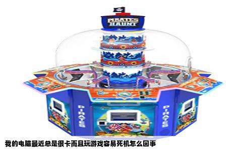 我的电脑最近总是很卡而且玩游戏容易死机怎么回事