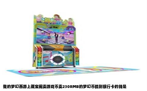 我的梦幻西游上藏宝阁卖游戏币卖230RMB的梦幻币能到银行卡的钱是