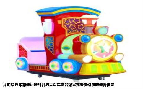 我的摩托车怠速运转时开启大灯车就会熄火或者发动机转速降低是