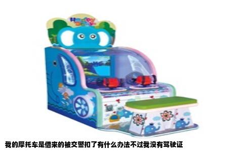我的摩托车是借来的被交警扣了有什么办法不过我没有驾驶证