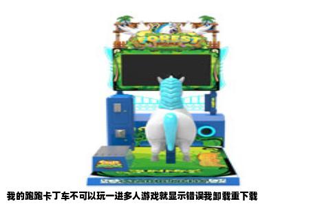 我的跑跑卡丁车不可以玩一进多人游戏就显示错误我卸载重下载