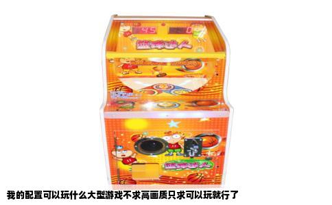 我的配置可以玩什么大型游戏不求高画质只求可以玩就行了