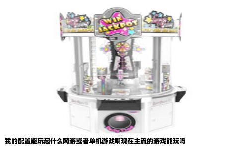 我的配置能玩起什么网游或者单机游戏啊现在主流的游戏能玩吗