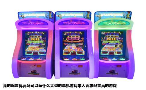 我的配置算高吗可以玩什么大型的单机游戏本人要求配置高的游戏