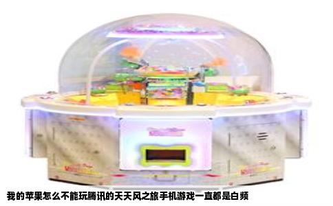 我的苹果怎么不能玩腾讯的天天风之旅手机游戏一直都是白频