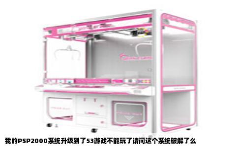 我的PSP2000系统升级到了53游戏不能玩了请问这个系统破解了么