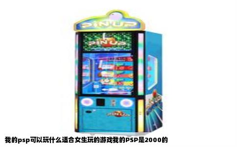 我的psp可以玩什么适合女生玩的游戏我的PSP是2000的