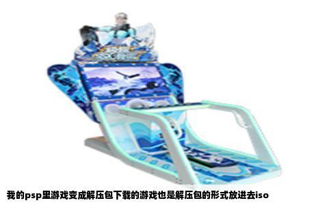 我的psp里游戏变成解压包下载的游戏也是解压包的形式放进去iso