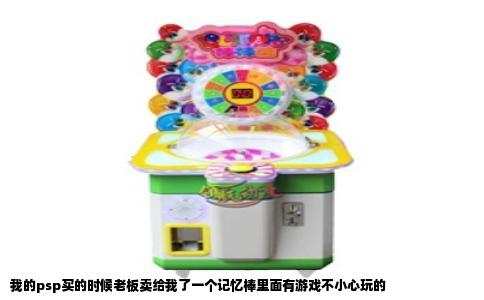 我的psp买的时候老板卖给我了一个记忆棒里面有游戏不小心玩的