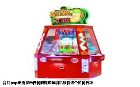 我的psp无法显示任何游戏包括刷机软件这个如何升级