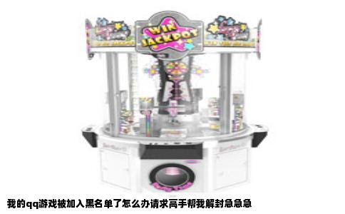 我的qq游戏被加入黑名单了怎么办请求高手帮我解封急急急