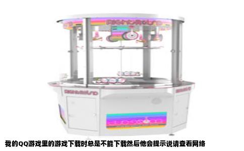 我的QQ游戏里的游戏下载时总是不能下载然后他会提示说请查看网络