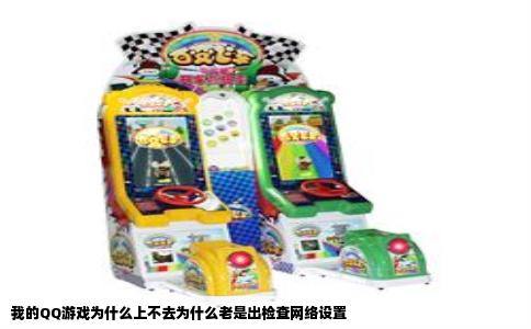 我的QQ游戏为什么上不去为什么老是出检查网络设置