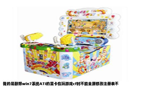 我的是联想win7系统ATI的显卡在玩游戏cf时不能全屏修改注册表不
