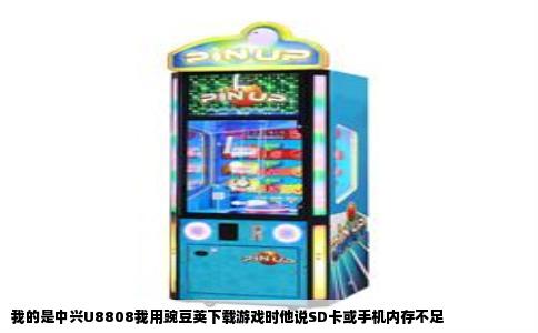 我的是中兴U8808我用豌豆荚下载游戏时他说SD卡或手机内存不足