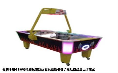 我的手机GBA模拟器玩游戏玩着玩着就卡住了然后自动退出了怎么
