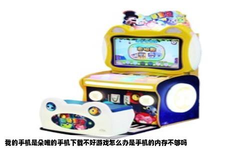 我的手机是朵唯的手机下载不好游戏怎么办是手机的内存不够吗
