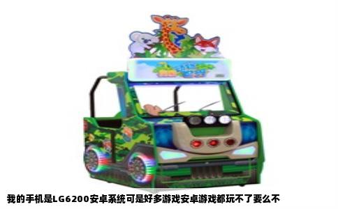 我的手机是LG6200安卓系统可是好多游戏安卓游戏都玩不了要么不