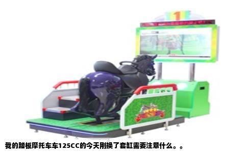 我的踏板摩托车车125CC的今天刚换了套缸需要注意什么。。