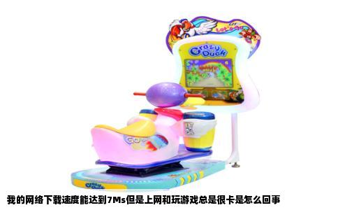 我的网络下载速度能达到7Ms但是上网和玩游戏总是很卡是怎么回事