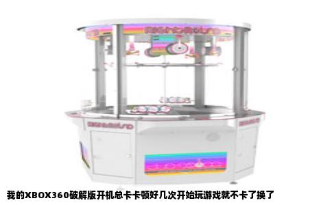 我的XBOX360破解版开机总卡卡顿好几次开始玩游戏就不卡了换了