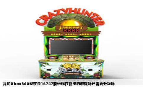 我的Xbox360现在是16747能玩现在新出的游戏吗还需要升级吗