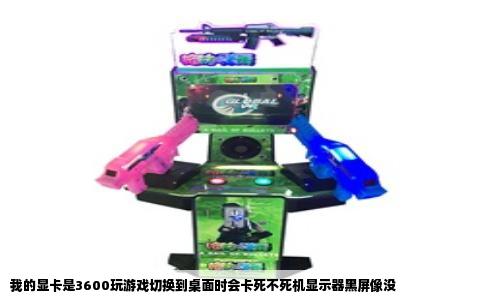 我的显卡是3600玩游戏切换到桌面时会卡死不死机显示器黑屏像没