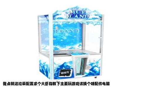我点就这垃圾配置求个大虾指教下主要玩游戏该换个啥配件电脑