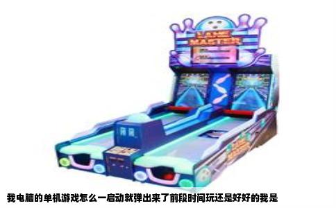 我电脑的单机游戏怎么一启动就弹出来了前段时间玩还是好好的我是