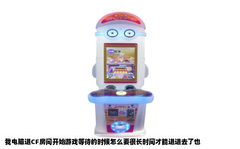 我电脑进CF房间开始游戏等待的时候怎么要很长时间才能进进去了也