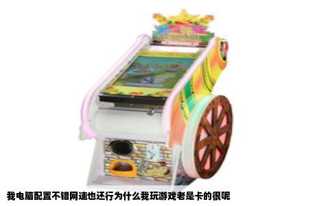 我电脑配置不错网速也还行为什么我玩游戏老是卡的很呢