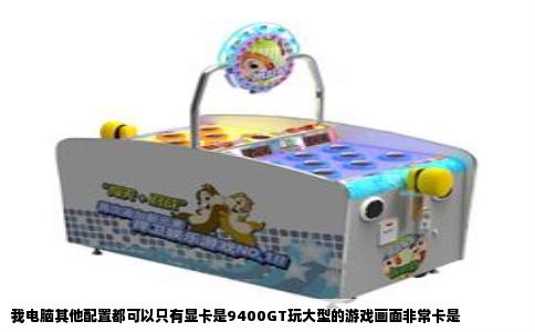 我电脑其他配置都可以只有显卡是9400GT玩大型的游戏画面非常卡是