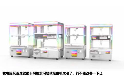 我电脑玩游戏就很卡网络没问题就是主机太老了。能不能改善一下让