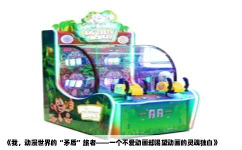 《我，动漫世界的“矛盾”旅者——一个不爱动画却渴望动画的灵魂独白》