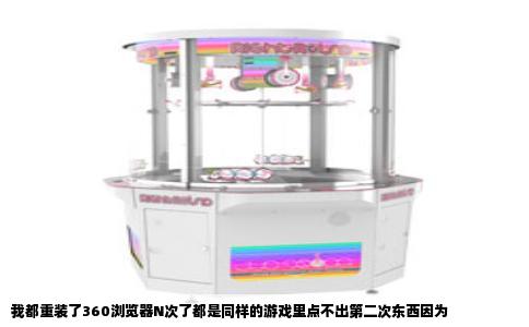 我都重装了360浏览器N次了都是同样的游戏里点不出第二次东西因为