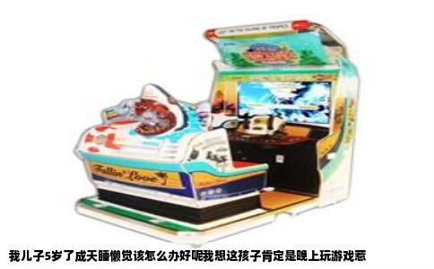 我儿子5岁了成天睡懒觉该怎么办好呢我想这孩子肯定是晚上玩游戏惹