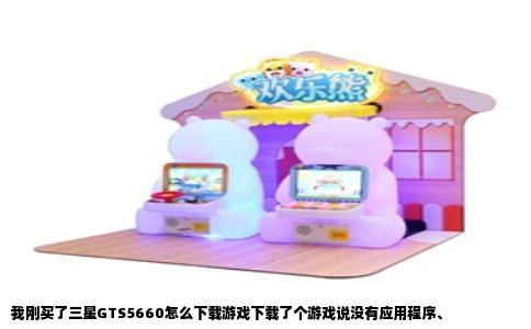 我刚买了三星GTS5660怎么下载游戏下载了个游戏说没有应用程序、
